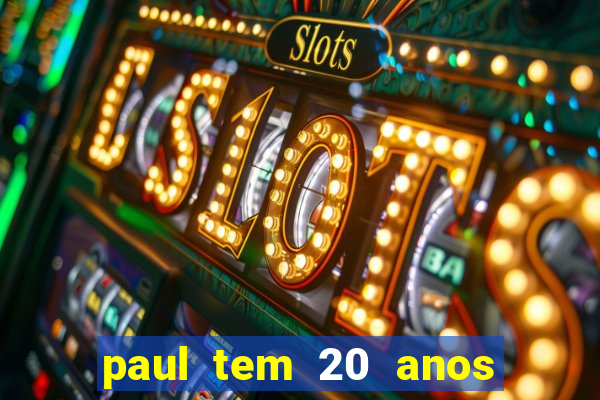 paul tem 20 anos de idade